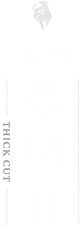 名物 厚切り THICK CUT